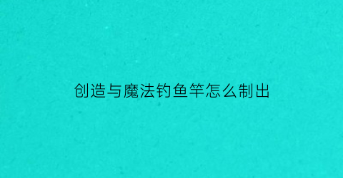 创造与魔法钓鱼竿怎么制出(创造与魔法新手任务钓鱼竿)