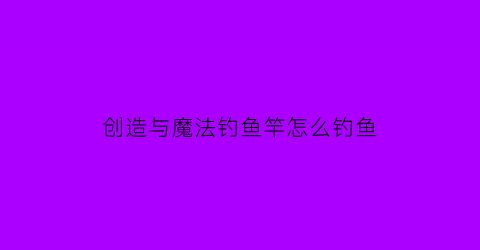 创造与魔法钓鱼竿怎么钓鱼(创造与魔法钓鱼竿)