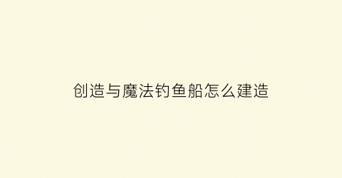 “创造与魔法钓鱼船怎么建造(创造与魔法钓鱼船怎么建造的)