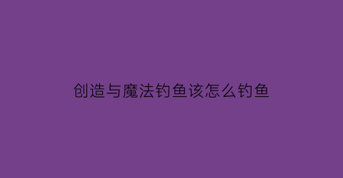创造与魔法钓鱼该怎么钓鱼(创造与魔法钓鱼教程)