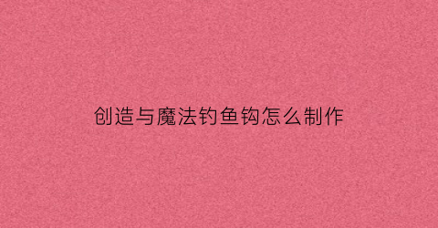 “创造与魔法钓鱼钩怎么制作(创造与魔法钓鱼钩怎么做)