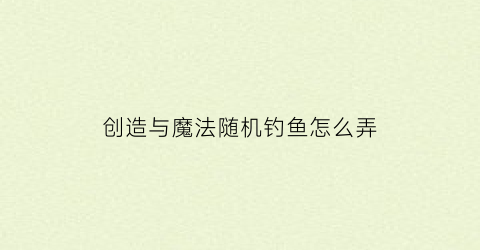 创造与魔法随机钓鱼怎么弄(创造与魔法怎么一秒钓鱼)