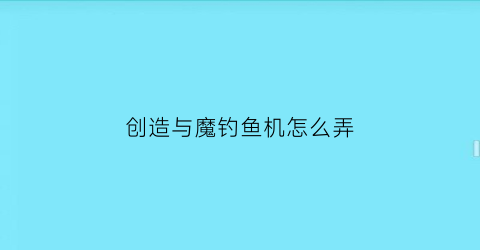 创造与魔钓鱼机怎么弄(创造与魔法钓鱼机器怎么解锁)