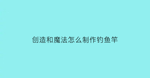 “创造和魔法怎么制作钓鱼竿(创造与魔法钓鱼杆怎么做)