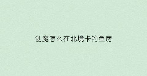 创魔怎么在北境卡钓鱼房(创魔北境钓鱼怎么抵御寒冷)