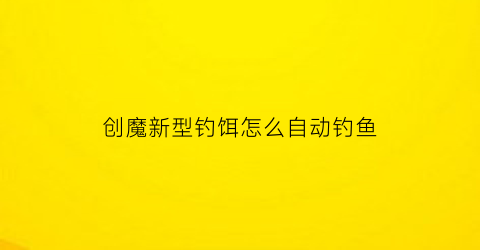 “创魔新型钓饵怎么自动钓鱼(创魔钓一次鱼多少秒)