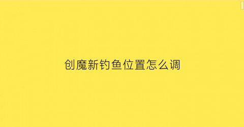 创魔新钓鱼位置怎么调(创魔钓鱼最佳点)
