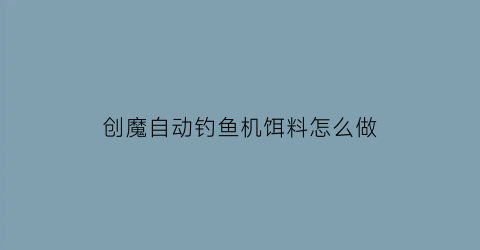 创魔自动钓鱼机饵料怎么做(创魔鱼饵配料)