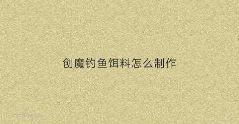 创魔钓鱼饵料怎么制作(创魔钓一次鱼多少秒)