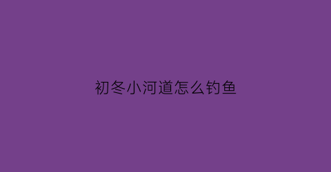 初冬小河道怎么钓鱼