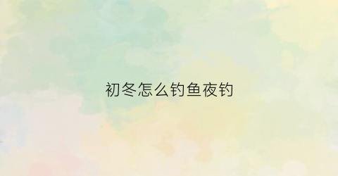 初冬怎么钓鱼夜钓