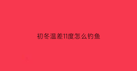 “初冬温差11度怎么钓鱼(温差11度适合钓鱼)