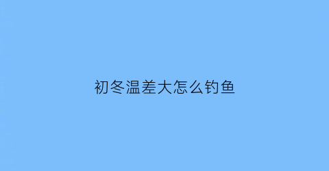 初冬温差大怎么钓鱼