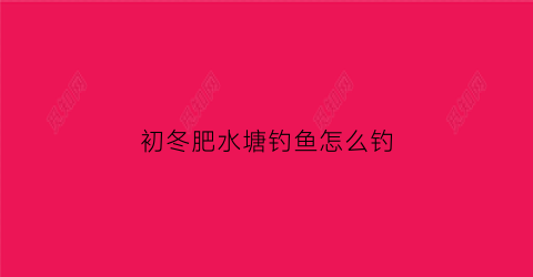 “初冬肥水塘钓鱼怎么钓(冬季肥水鱼塘钓鱼怎么钓)