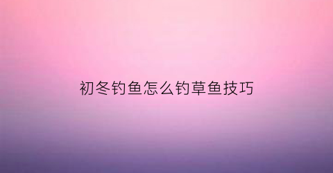初冬钓鱼怎么钓草鱼技巧(初冬钓鱼怎么钓草鱼技巧视频)