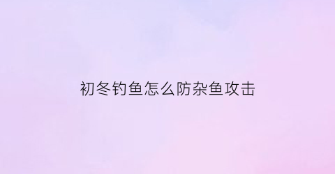 初冬钓鱼怎么防杂鱼攻击(初冬钓鱼怎么防杂鱼攻击鱼钩)