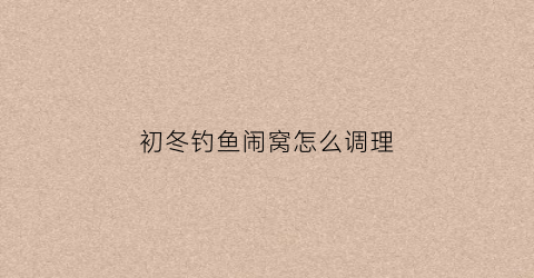 初冬钓鱼闹窝怎么调理(冬季小鱼闹窝怎么钓鲫鱼)