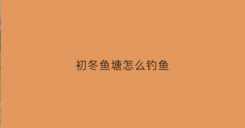 初冬鱼塘怎么钓鱼(冬季钓鱼塘怎么选位置)