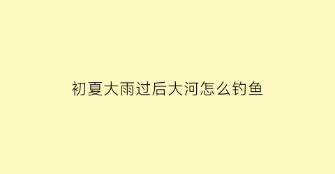 初夏大雨过后大河怎么钓鱼