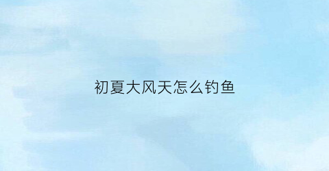 初夏大风天怎么钓鱼