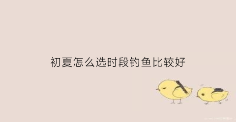 初夏怎么选时段钓鱼比较好(初夏钓什么鱼比较好)