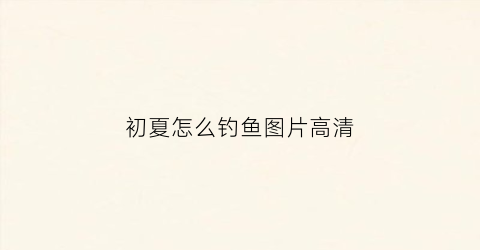 初夏怎么钓鱼图片高清