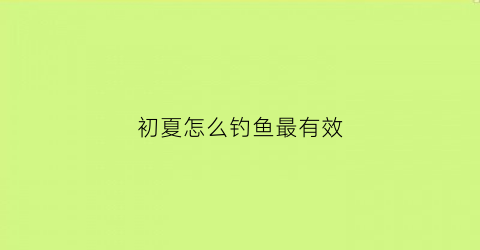 初夏怎么钓鱼最有效