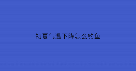 “初夏气温下降怎么钓鱼(初夏气温下降怎么钓鱼最好)