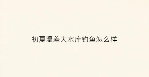 初夏温差大水库钓鱼怎么样(水库温差最小的季节)