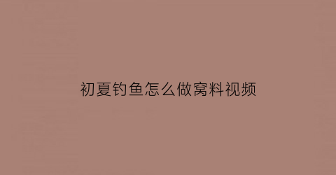 初夏钓鱼怎么做窝料视频(钓鱼窝料制作方法教学视频)