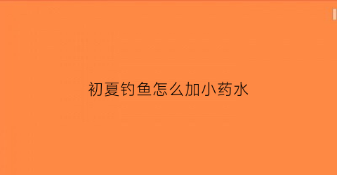 初夏钓鱼怎么加小药水(钓鱼加什么小药最好)