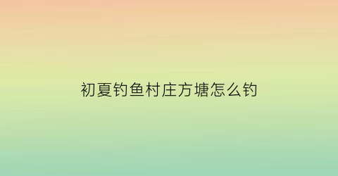 初夏钓鱼村庄方塘怎么钓(方池塘钓鱼如何选钓位)