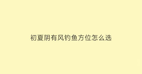 “初夏阴有风钓鱼方位怎么选(阴天起风钓鱼深水还是潜水)