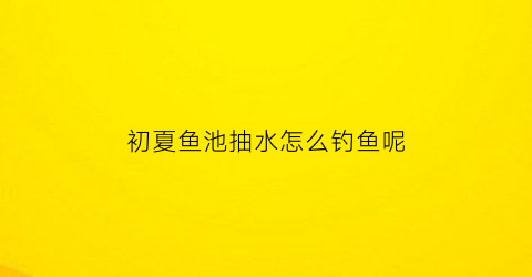 初夏鱼池抽水怎么钓鱼呢(鱼池里的水怎么往外抽水)