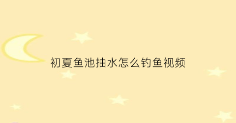 “初夏鱼池抽水怎么钓鱼视频(鱼池自动抽水怎样安装)