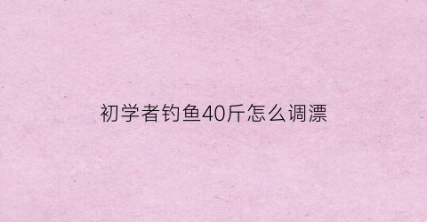 “初学者钓鱼40斤怎么调漂(40斤的鱼用什么竿)