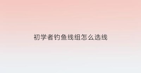 “初学者钓鱼线组怎么选线(钓线如何选择)