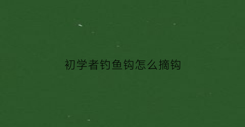 初学者钓鱼钩怎么摘钩(初学者钓鱼钩怎么摘钩子)