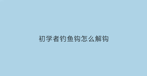 初学者钓鱼钩怎么解钩