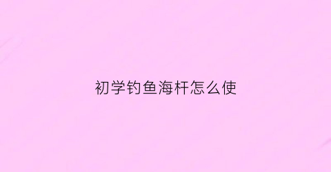 初学钓鱼海杆怎么使