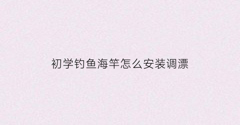 初学钓鱼海竿怎么安装调漂(海竿钓鱼怎么装浮漂)