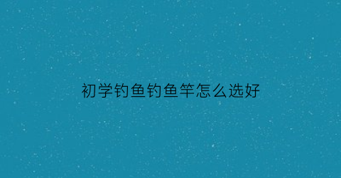 初学钓鱼钓鱼竿怎么选好