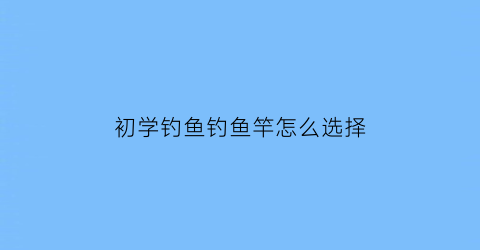 初学钓鱼钓鱼竿怎么选择(新手入门钓鱼竿)