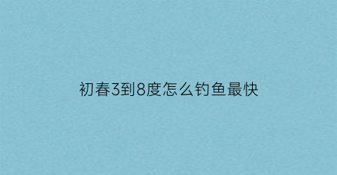 初春3到8度怎么钓鱼最快(初春多少度适合夜钓)