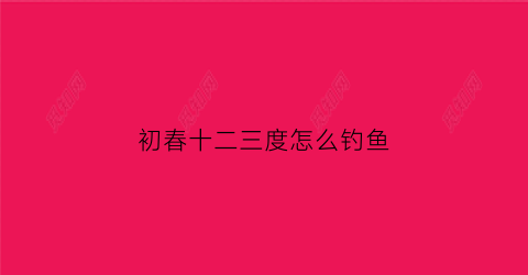 初春十二三度怎么钓鱼(3到13度春天能钓鲤鱼吗)