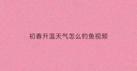 初春升温天气怎么钓鱼视频