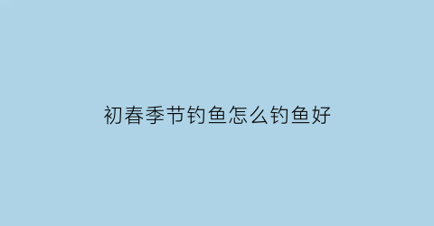 初春季节钓鱼怎么钓鱼好(初春钓鱼什么天气好)