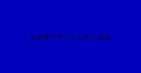 初春季节钓鱼怎么钓鱼最好(初春如何钓鱼用什么鱼饵)