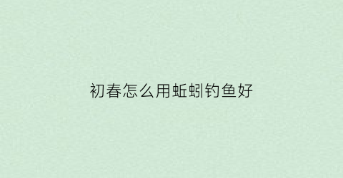 初春怎么用蚯蚓钓鱼好(初春用蚯蚓钓鲤鱼好吗)