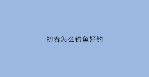 初春怎么钓鱼好钓(初春如何钓鱼用什么鱼饵)